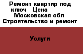 Ремонт квартир под ключ › Цена ­ 2 500 - Московская обл. Строительство и ремонт » Услуги   